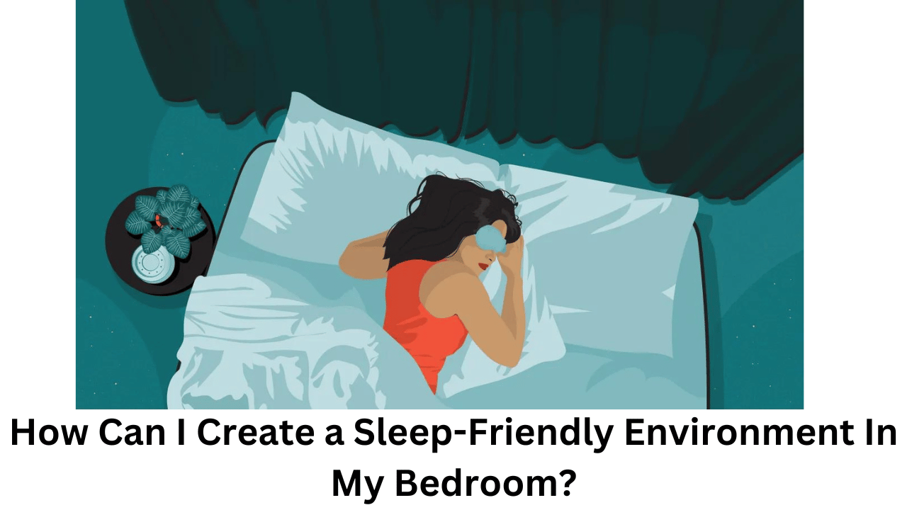 How Can I Create a Sleep-Friendly Environment In My Bedroom